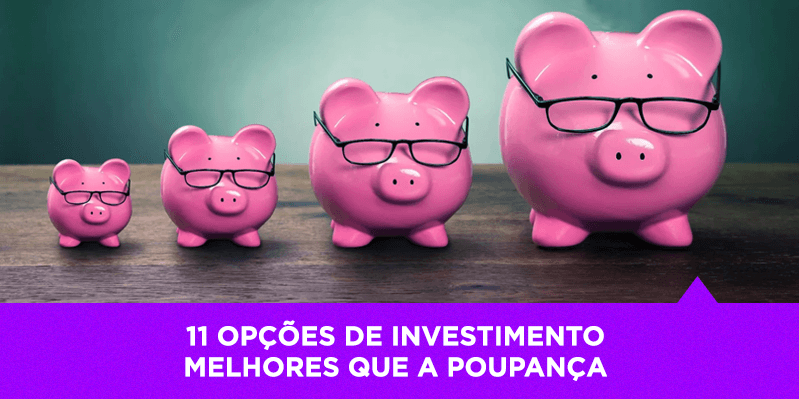 Damos a você 11 opções de investimento melhores que a poupança